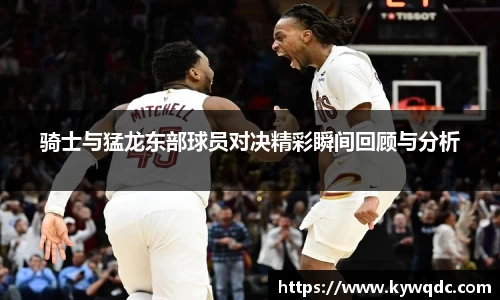 骑士与猛龙东部球员对决精彩瞬间回顾与分析
